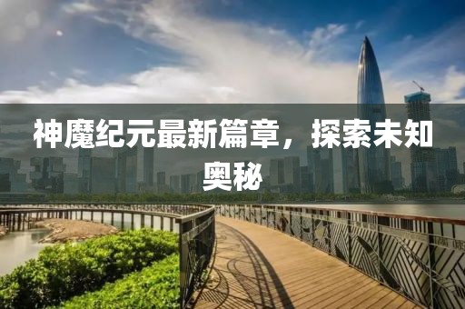 神魔纪元最新篇章，探索未知奥秘