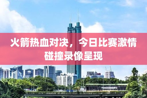 火箭热血对决，今日比赛激情碰撞录像呈现