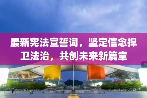 最新宪法宣誓词，坚定信念捍卫法治，共创未来新篇章