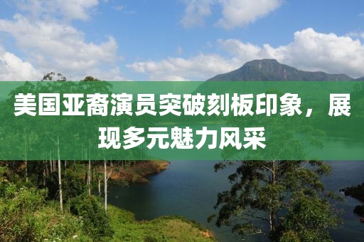 美国亚裔演员突破刻板印象，展现多元魅力风采