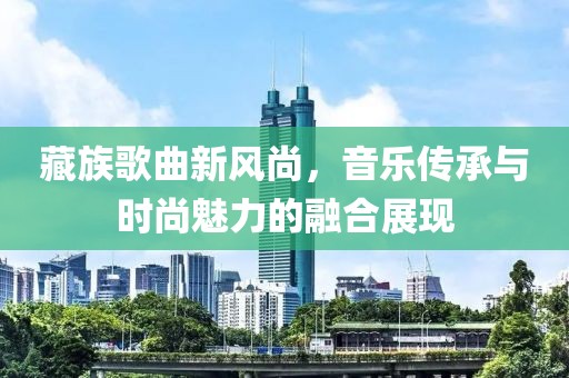 藏族歌曲新风尚，音乐传承与时尚魅力的融合展现