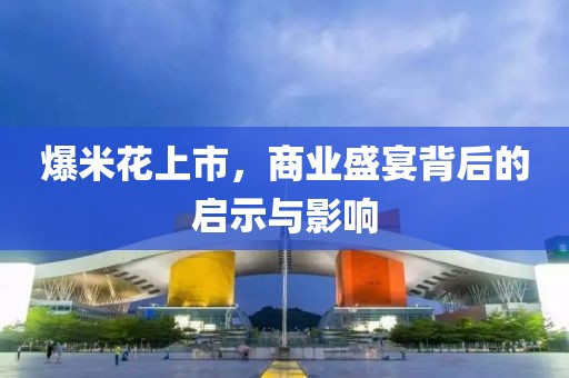 爆米花上市，商业盛宴背后的启示与影响