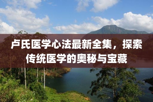 卢氏医学心法最新全集，探索传统医学的奥秘与宝藏