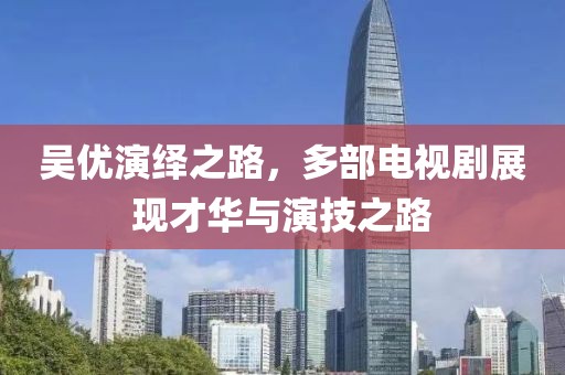 吴优演绎之路，多部电视剧展现才华与演技之路