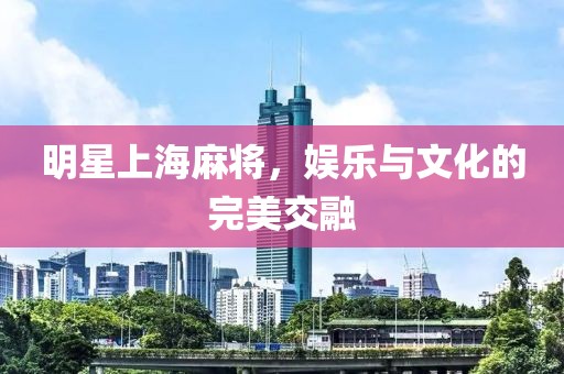 明星上海麻将，娱乐与文化的完美交融
