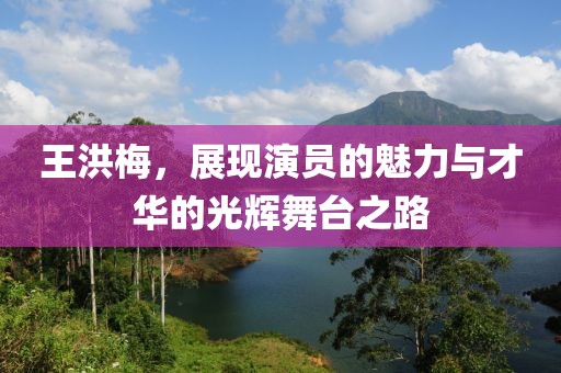 王洪梅，展现演员的魅力与才华的光辉舞台之路