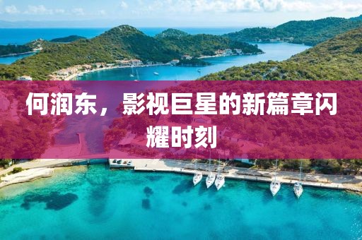 何润东，影视巨星的新篇章闪耀时刻