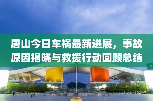 唐山今日车祸最新进展，事故原因揭晓与救援行动回顾总结