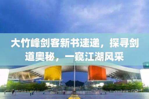 大竹峰剑客新书速递，探寻剑道奥秘，一窥江湖风采
