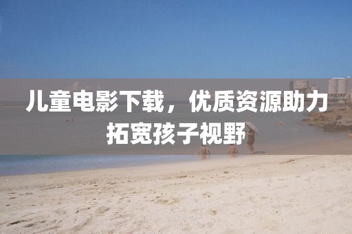 儿童电影下载，优质资源助力拓宽孩子视野