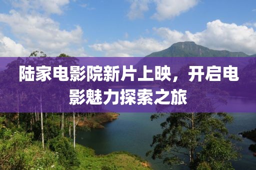 陆家电影院新片上映，开启电影魅力探索之旅
