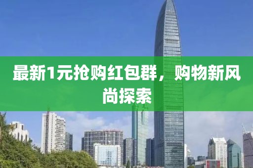 最新1元抢购红包群，购物新风尚探索