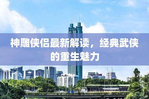 神雕侠侣最新解读，经典武侠的重生魅力