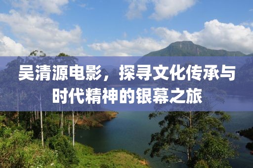 吴清源电影，探寻文化传承与时代精神的银幕之旅
