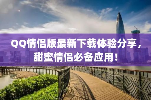 QQ情侣版最新下载体验分享，甜蜜情侣必备应用！