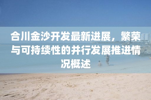 合川金沙开发最新进展，繁荣与可持续性的并行发展推进情况概述