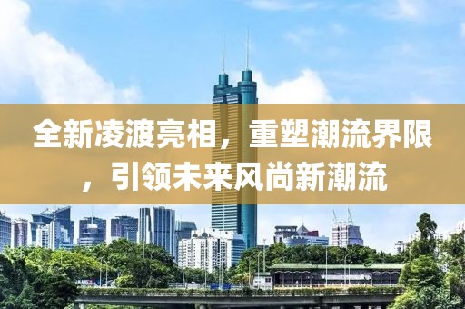 全新凌渡亮相，重塑潮流界限，引领未来风尚新潮流