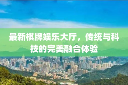 最新棋牌娱乐大厅，传统与科技的完美融合体验