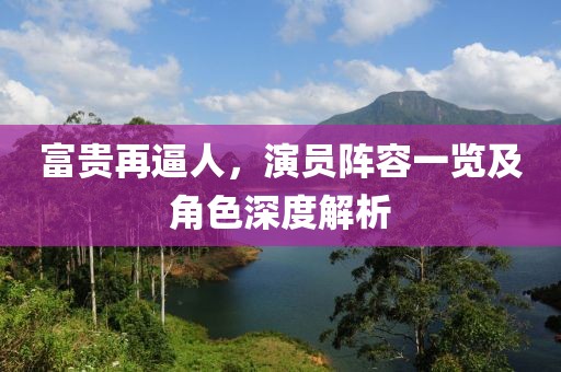 富贵再逼人，演员阵容一览及角色深度解析