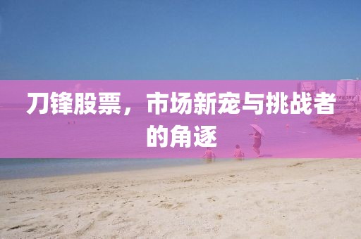 刀锋股票，市场新宠与挑战者的角逐