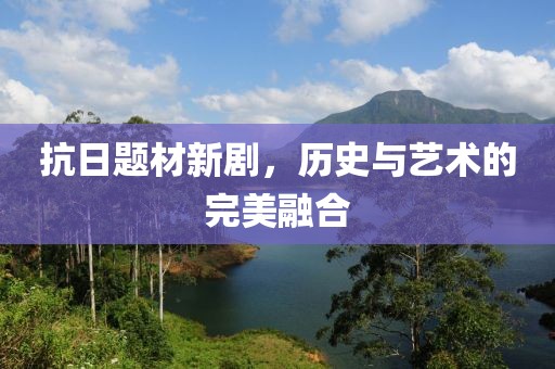 抗日题材新剧，历史与艺术的完美融合