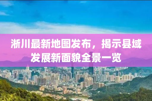 淅川最新地图发布，揭示县域发展新面貌全景一览