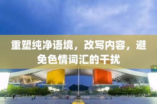 重塑纯净语境，改写内容，避免色情词汇的干扰