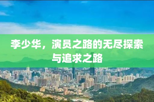 李少华，演员之路的无尽探索与追求之路