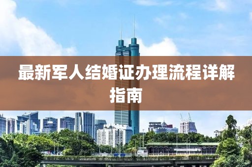 最新军人结婚证办理流程详解指南