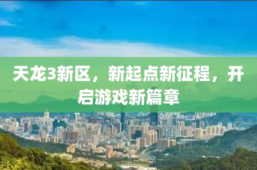 天龙3新区，新起点新征程，开启游戏新篇章