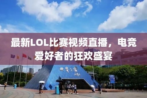 最新LOL比赛视频直播，电竞爱好者的狂欢盛宴