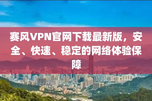 赛风VPN官网下载最新版，安全、快速、稳定的网络体验保障