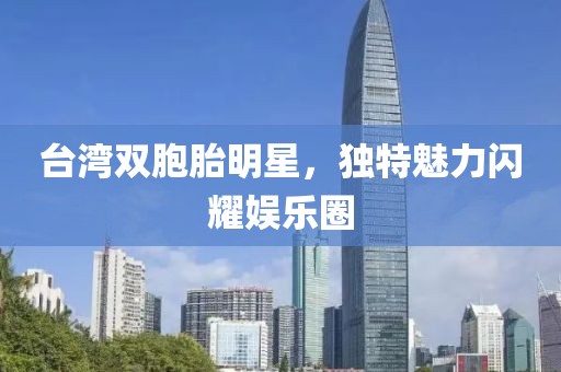 台湾双胞胎明星，独特魅力闪耀娱乐圈