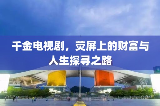千金电视剧，荧屏上的财富与人生探寻之路