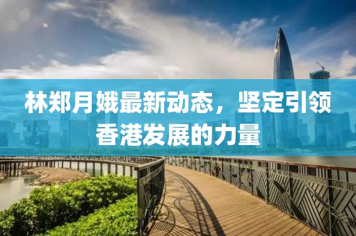 林郑月娥最新动态，坚定引领香港发展的力量