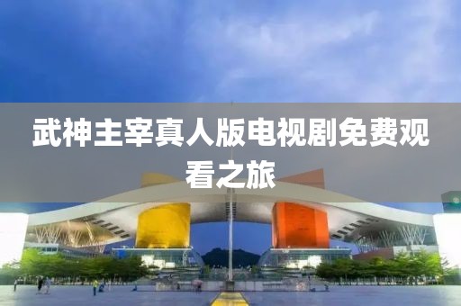武神主宰真人版电视剧免费观看之旅