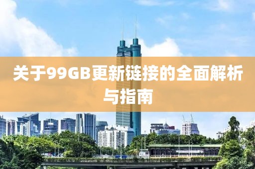 关于99GB更新链接的全面解析与指南