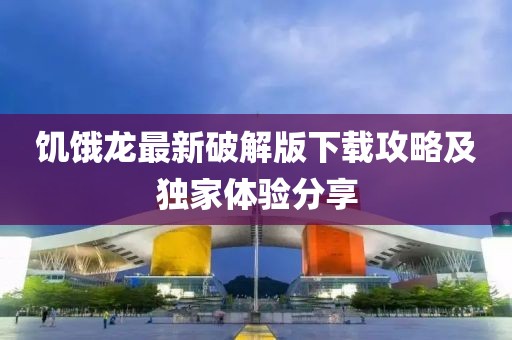 饥饿龙最新破解版下载攻略及独家体验分享