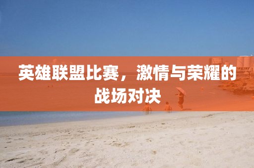 英雄联盟比赛，激情与荣耀的战场对决