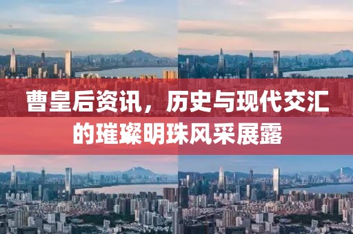 曹皇后资讯，历史与现代交汇的璀璨明珠风采展露