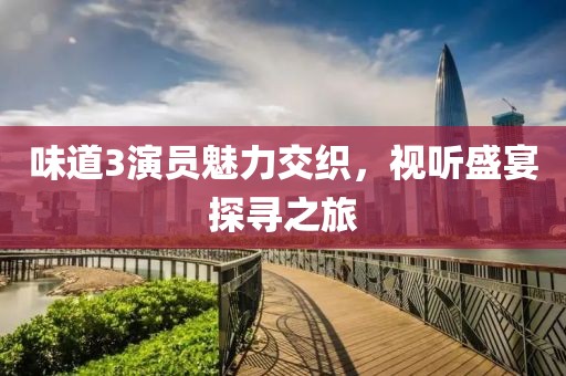 味道3演员魅力交织，视听盛宴探寻之旅