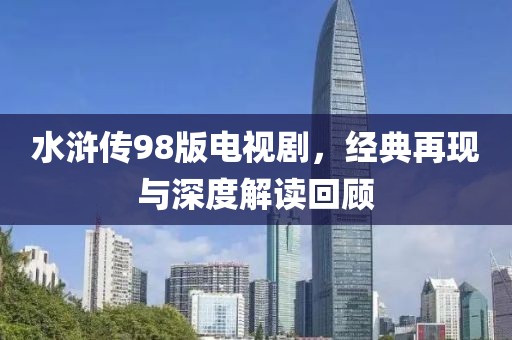 水浒传98版电视剧，经典再现与深度解读回顾