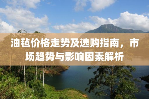 油毡价格走势及选购指南，市场趋势与影响因素解析