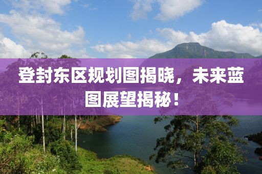 登封东区规划图揭晓，未来蓝图展望揭秘！