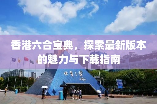 香港六合宝典，探索最新版本的魅力与下载指南