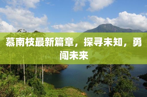 慕南枝最新篇章，探寻未知，勇闯未来