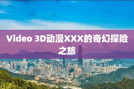 Video 3D动漫XXX的奇幻探险之旅
