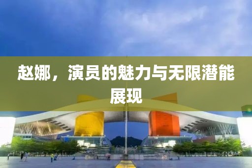 赵娜，演员的魅力与无限潜能展现