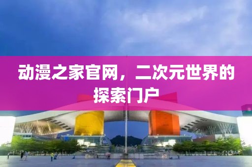 动漫之家官网，二次元世界的探索门户