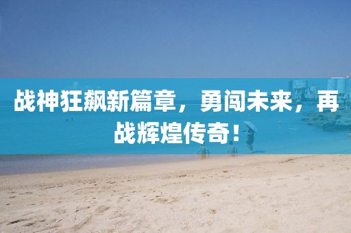 战神狂飙新篇章，勇闯未来，再战辉煌传奇！